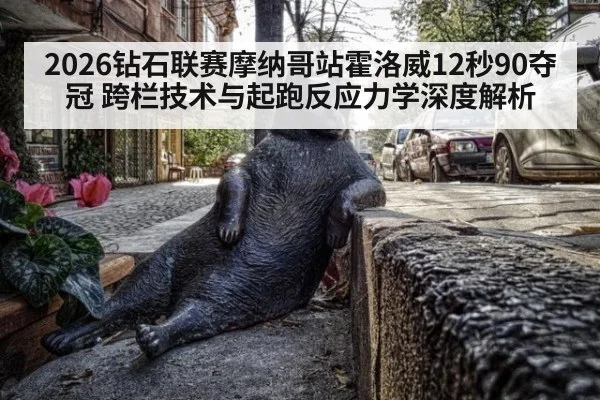2026钻石联赛摩纳哥站霍洛威12秒90夺冠 跨栏技术与起跑反应力学深度解析（jiuyou game）