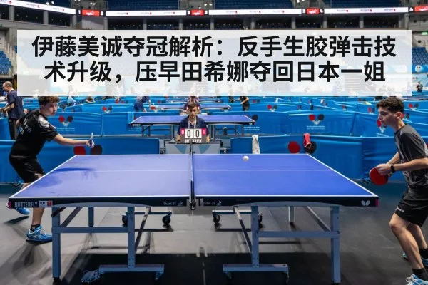 伊藤美诚夺冠解析：反手生胶弹击技术升级，压早田希娜夺回日本一姐（jiuyou game）