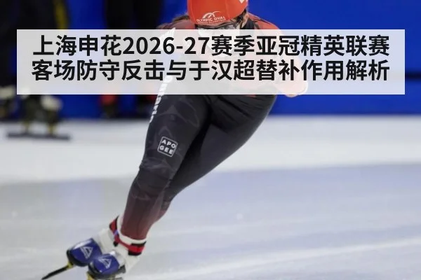 上海申花2026-27赛季亚冠精英联赛客场防守反击与于汉超替补作用解析
