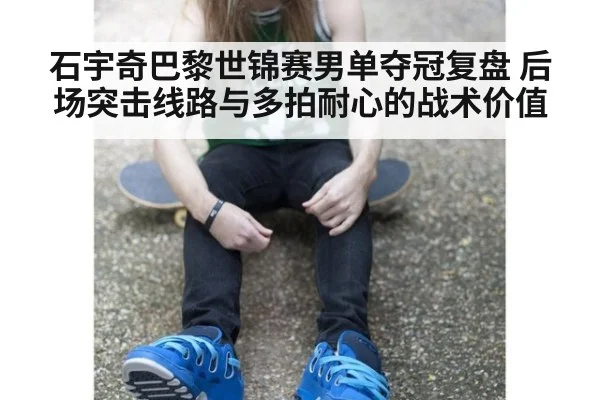 石宇奇巴黎世锦赛男单夺冠复盘 后场突击线路与多拍耐心的战术价值