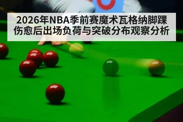 2026年NBA季前赛魔术瓦格纳脚踝伤愈后出场负荷与突破分布观察分析