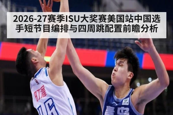 2026-27赛季ISU大奖赛美国站中国选手短节目编排与四周跳配置前瞻分析