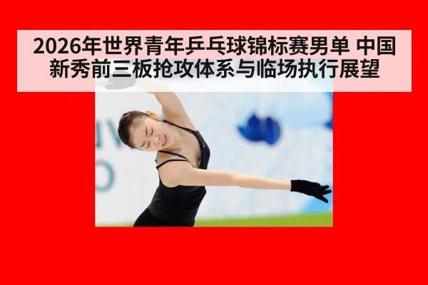 2026年世界青年乒乓球锦标赛男单 中国新秀前三板抢攻体系与临场执行展望