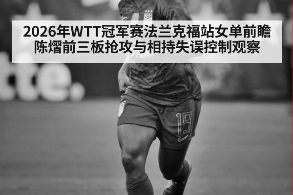 2026年WTT冠军赛法兰克福站女单前瞻 陈熠前三板抢攻与相持失误控制观察